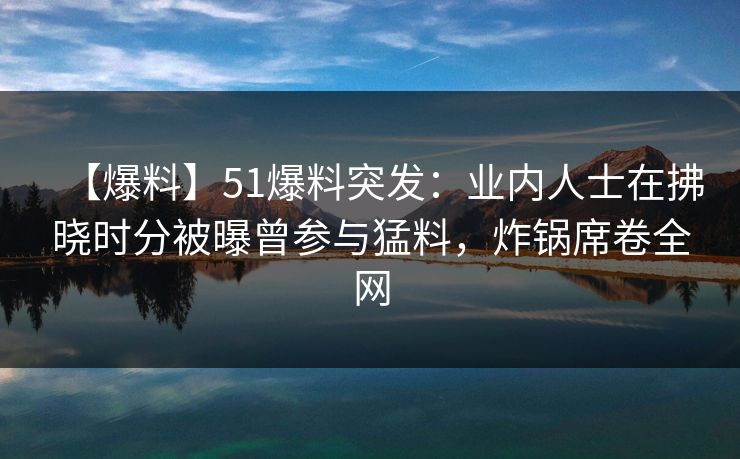 【爆料】51爆料突发：业内人士在拂晓时分被曝曾参与猛料，炸锅席卷全网