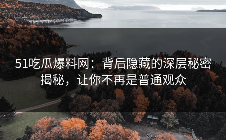 51吃瓜爆料网：背后隐藏的深层秘密揭秘，让你不再是普通观众