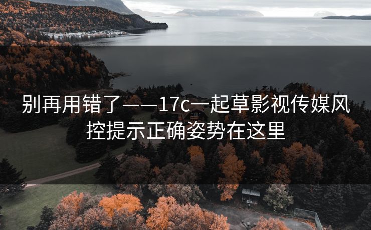 别再用错了——17c一起草影视传媒风控提示正确姿势在这里