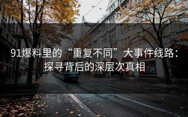 91爆料里的“重复不同”大事件线路：探寻背后的深层次真相
