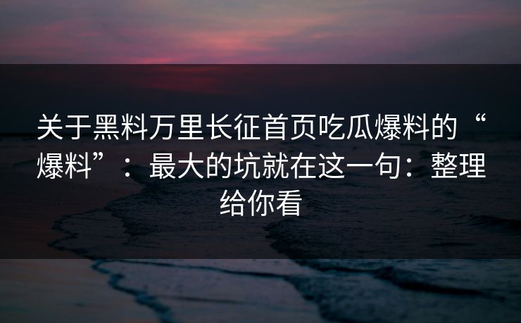 关于黑料万里长征首页吃瓜爆料的“爆料”：最大的坑就在这一句：整理给你看
