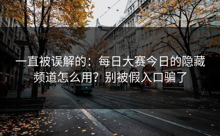 一直被误解的：每日大赛今日的隐藏频道怎么用？别被假入口骗了