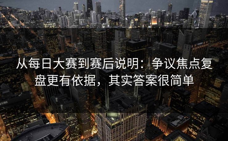 从每日大赛到赛后说明：争议焦点复盘更有依据，其实答案很简单