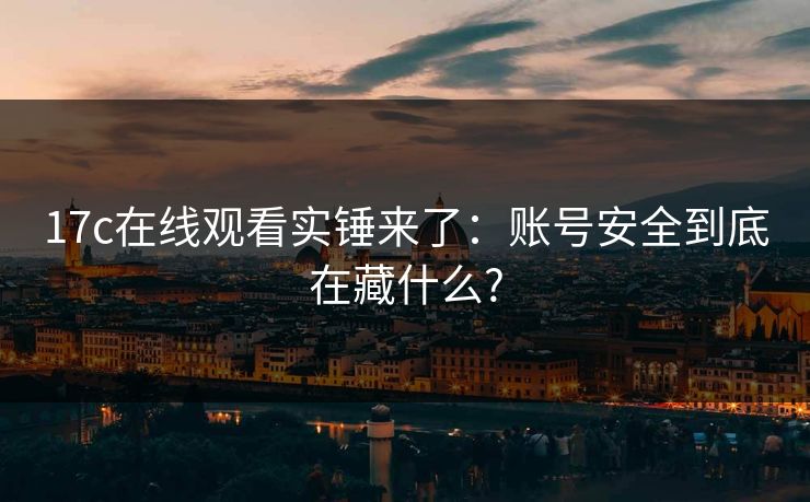 17c在线观看实锤来了：账号安全到底在藏什么?
