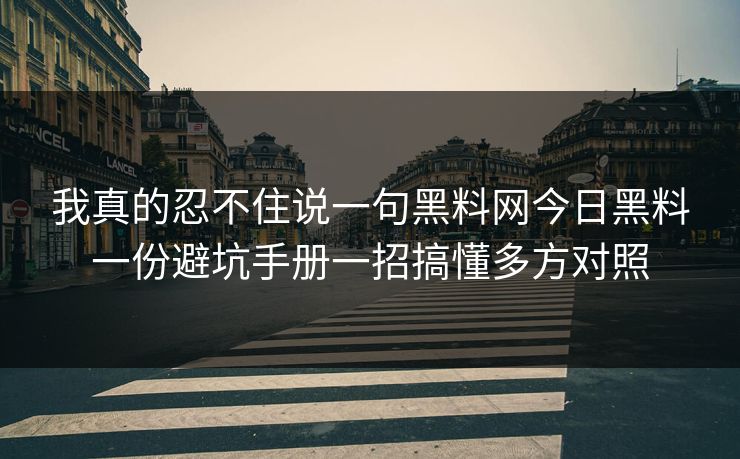 我真的忍不住说一句黑料网今日黑料一份避坑手册一招搞懂多方对照