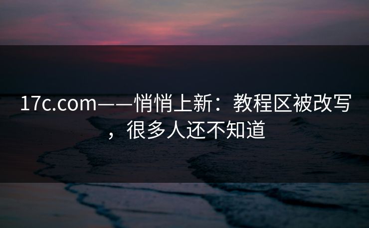 17c.com——悄悄上新：教程区被改写，很多人还不知道