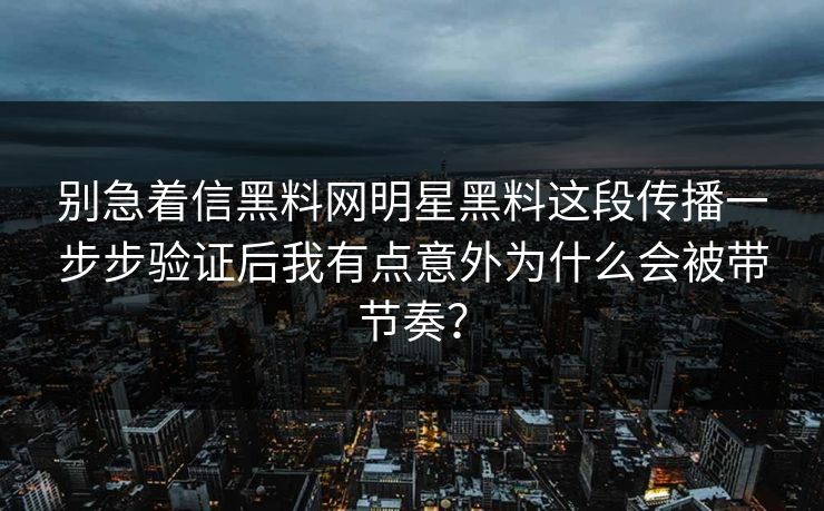 别急着信黑料网明星黑料这段传播一步步验证后我有点意外为什么会被带节奏？