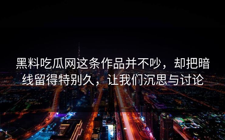 黑料吃瓜网这条作品并不吵，却把暗线留得特别久，让我们沉思与讨论