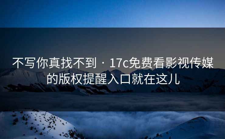 不写你真找不到 · 17c免费看影视传媒的版权提醒入口就在这儿