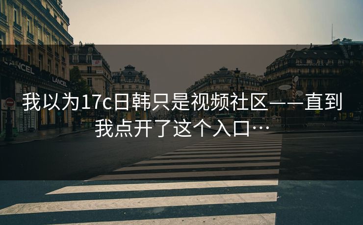 我以为17c日韩只是视频社区——直到我点开了这个入口…