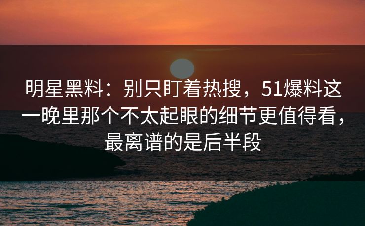 明星黑料：别只盯着热搜，51爆料这一晚里那个不太起眼的细节更值得看，最离谱的是后半段