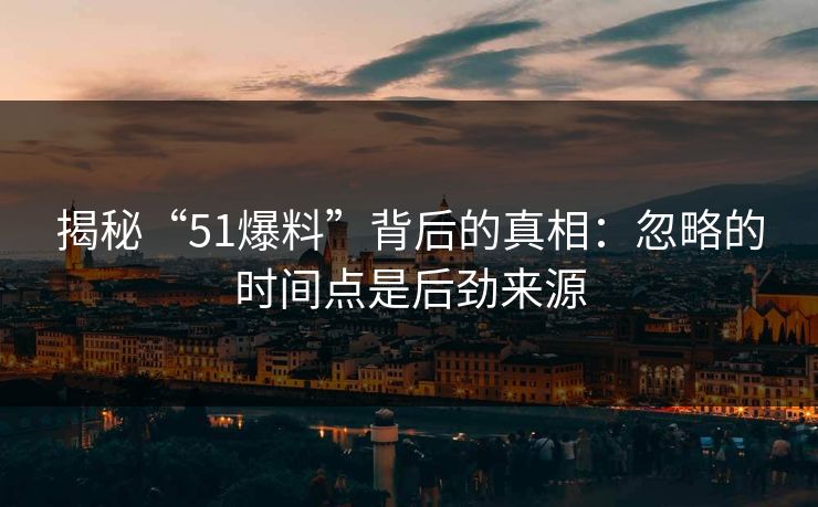 揭秘“51爆料”背后的真相：忽略的时间点是后劲来源