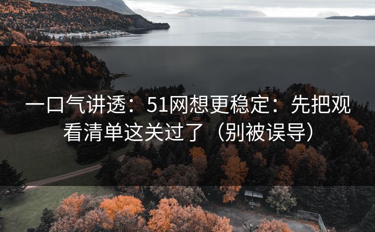 一口气讲透：51网想更稳定：先把观看清单这关过了（别被误导）