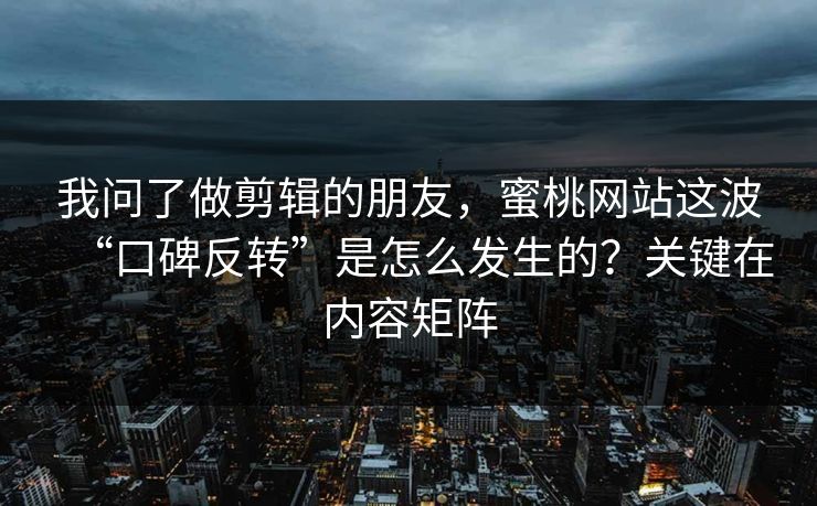 我问了做剪辑的朋友，蜜桃网站这波“口碑反转”是怎么发生的？关键在内容矩阵