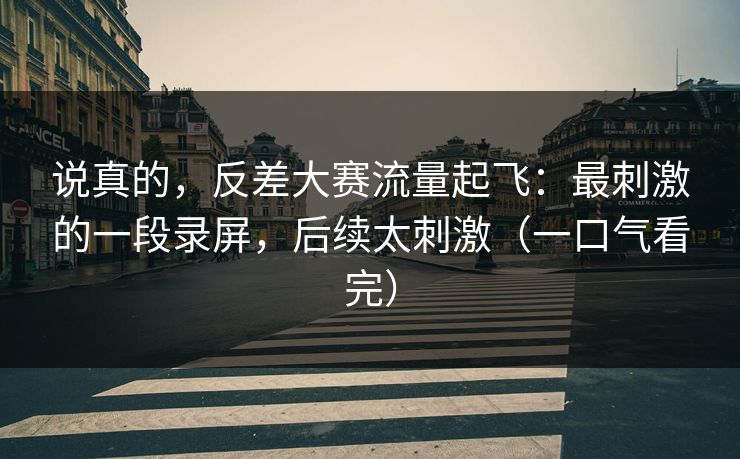 说真的，反差大赛流量起飞：最刺激的一段录屏，后续太刺激（一口气看完）