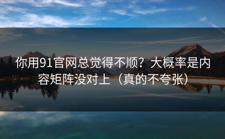 你用91官网总觉得不顺？大概率是内容矩阵没对上（真的不夸张）