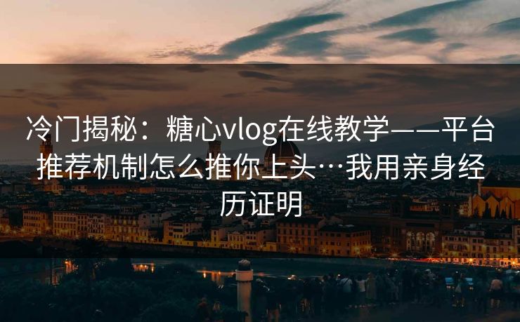 冷门揭秘：糖心vlog在线教学——平台推荐机制怎么推你上头…我用亲身经历证明