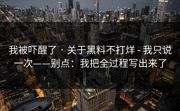 我被吓醒了 · 关于黑料不打烊 - 我只说一次——别点：我把全过程写出来了