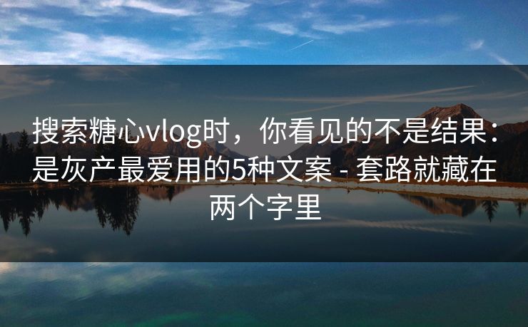 搜索糖心vlog时，你看见的不是结果：是灰产最爱用的5种文案 - 套路就藏在两个字里