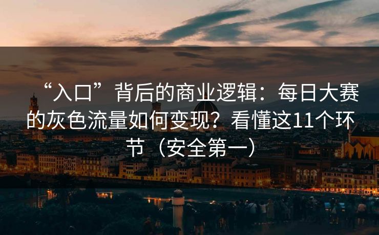 “入口”背后的商业逻辑：每日大赛的灰色流量如何变现？看懂这11个环节（安全第一）