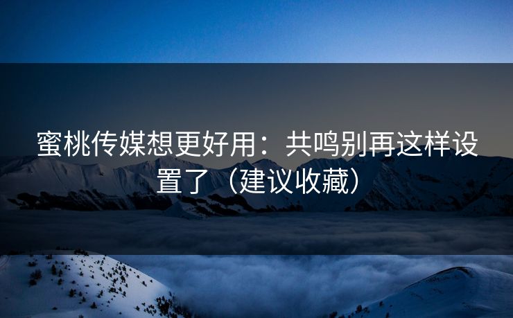 蜜桃传媒想更好用：共鸣别再这样设置了（建议收藏）
