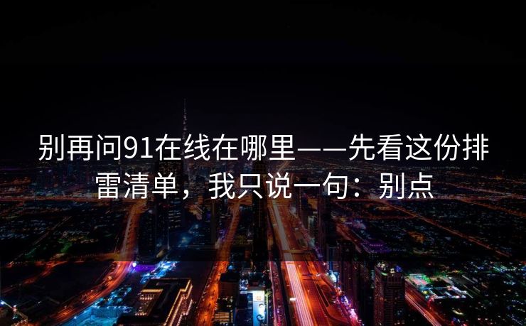 别再问91在线在哪里——先看这份排雷清单，我只说一句：别点