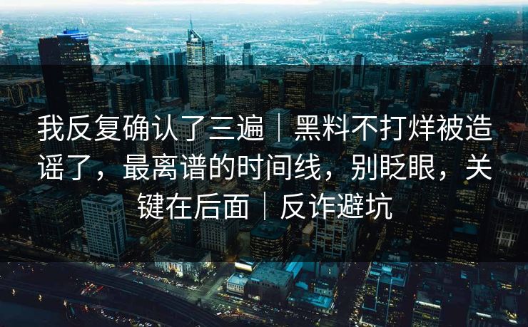 我反复确认了三遍｜黑料不打烊被造谣了，最离谱的时间线，别眨眼，关键在后面｜反诈避坑