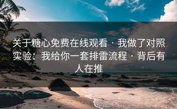 关于糖心免费在线观看 · 我做了对照实验：我给你一套排雷流程 · 背后有人在推