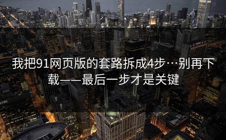 我把91网页版的套路拆成4步…别再下载——最后一步才是关键