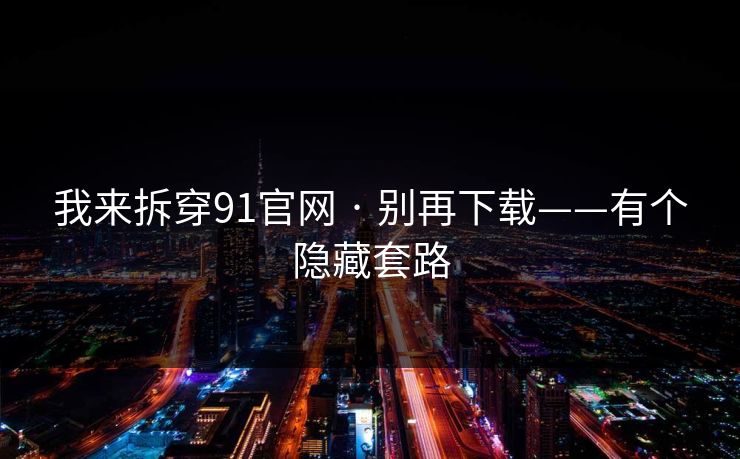 我来拆穿91官网 · 别再下载——有个隐藏套路