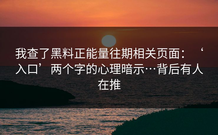 我查了黑料正能量往期相关页面：‘入口’两个字的心理暗示…背后有人在推