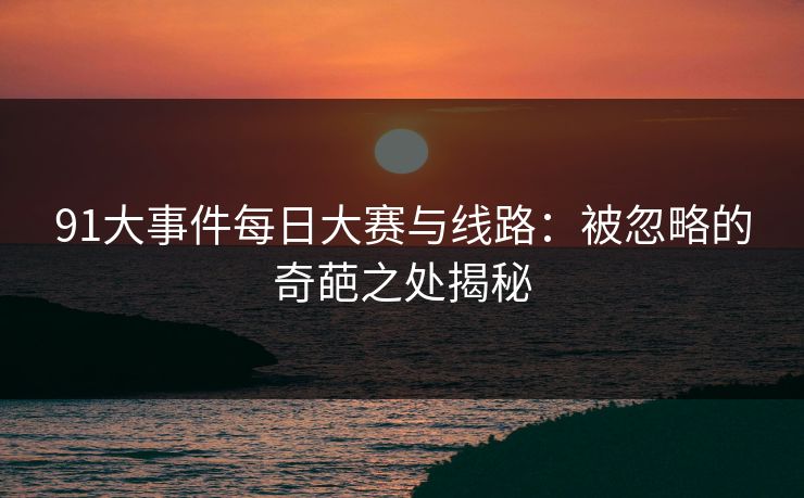 91大事件每日大赛与线路：被忽略的奇葩之处揭秘