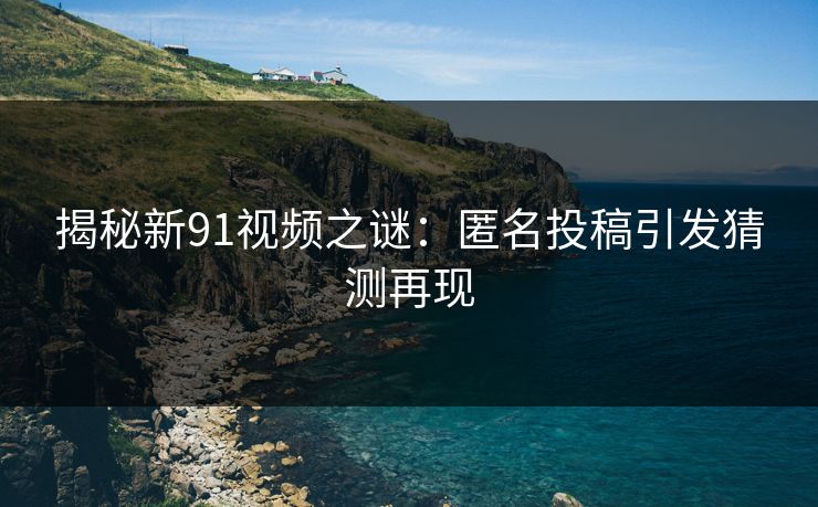 揭秘新91视频之谜：匿名投稿引发猜测再现