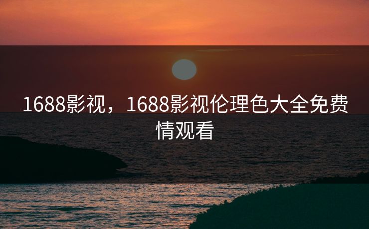 1688影视，1688影视伦理色大全免费情观看
