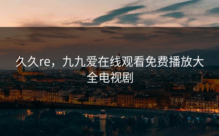 久久re，九九爱在线观看免费播放大全电视剧
