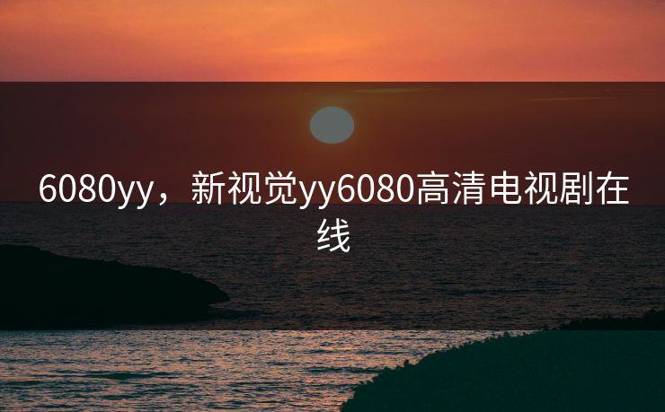 6080yy，新视觉yy6080高清电视剧在线