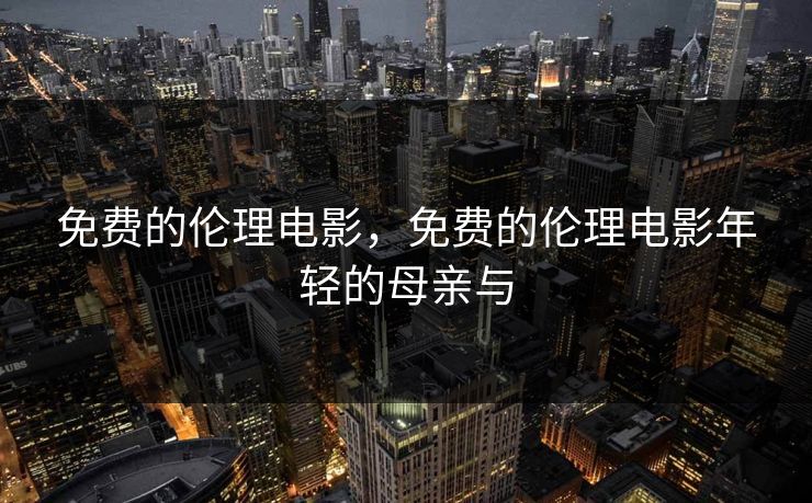 免费的伦理电影，免费的伦理电影年轻的母亲与