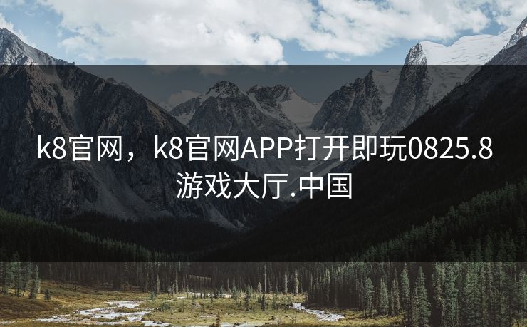 k8官网，k8官网APP打开即玩0825.8游戏大厅.中国
