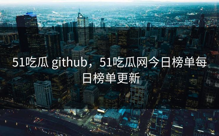 51吃瓜 github，51吃瓜网今日榜单每日榜单更新