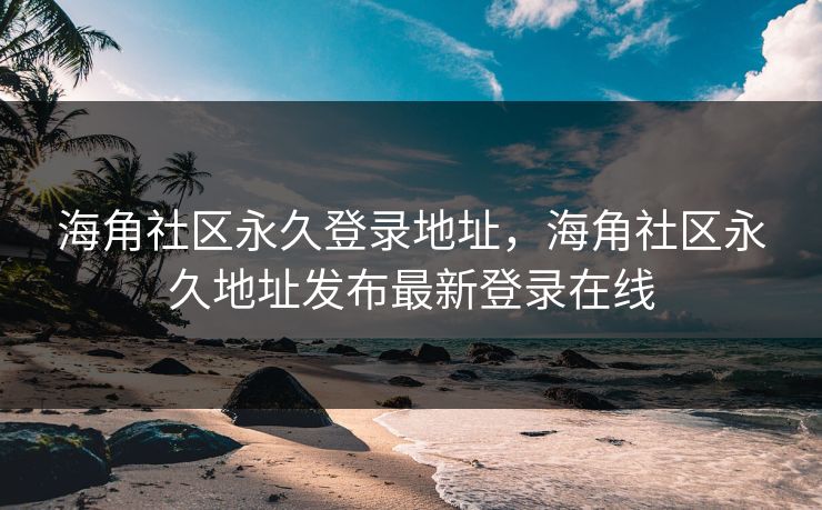 海角社区永久登录地址，海角社区永久地址发布最新登录在线