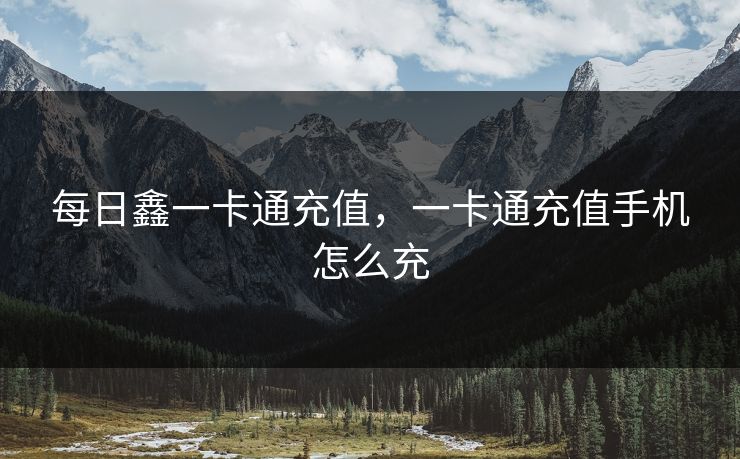 每日鑫一卡通充值，一卡通充值手机怎么充