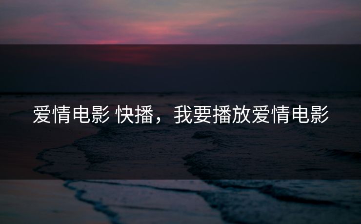 爱情电影 快播，我要播放爱情电影