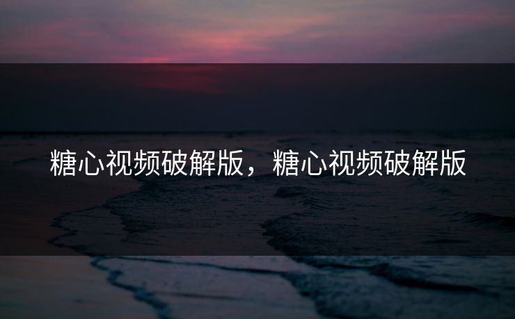 糖心视频破解版，糖心视频破解版