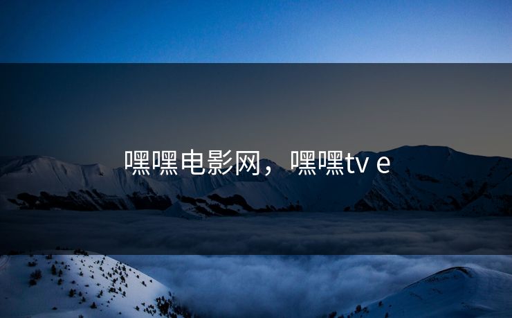 嘿嘿电影网，嘿嘿tv e