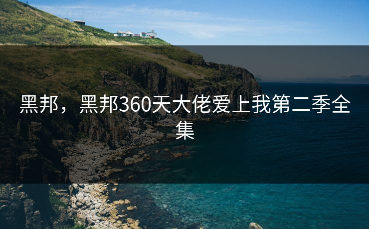 黑邦，黑邦360天大佬爱上我第二季全集