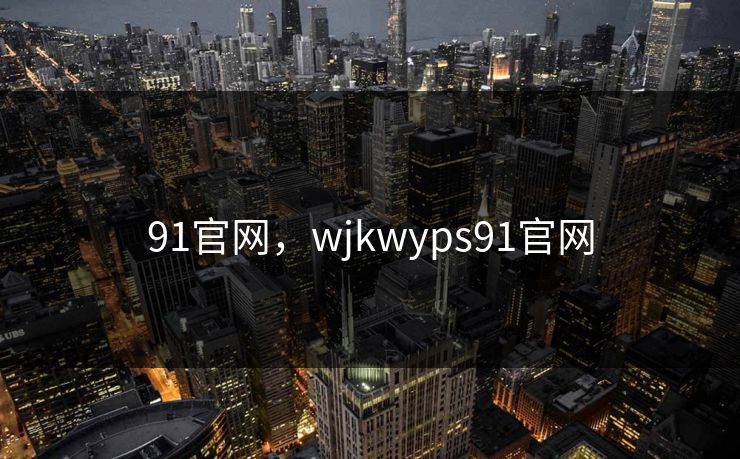 91官网，wjkwyps91官网