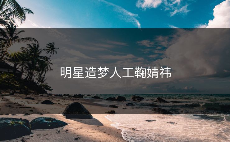 明星造梦人工鞠婧祎