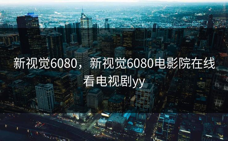 新视觉6080，新视觉6080电影院在线看电视剧yy