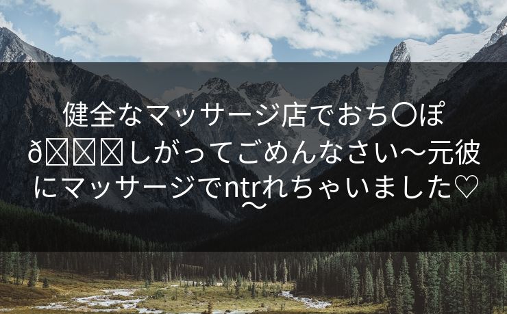 健全なマッサージ店でおち〇ぽ🐟しがってごめんなさい～元彼にマッサージでntrれちゃいました♡～