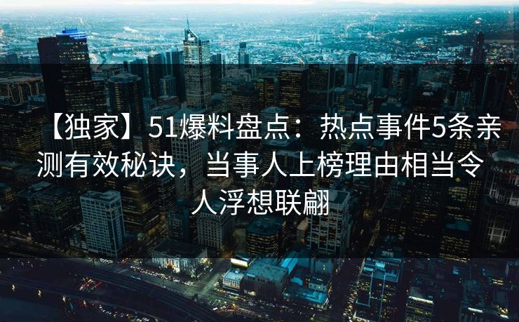 【独家】51爆料盘点：热点事件5条亲测有效秘诀，当事人上榜理由相当令人浮想联翩